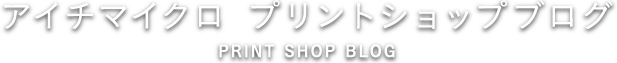 アイチマイクロ プリントショップブログ PRINT SHOP BLOG