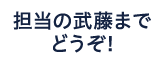 担当の武藤までどうぞ！