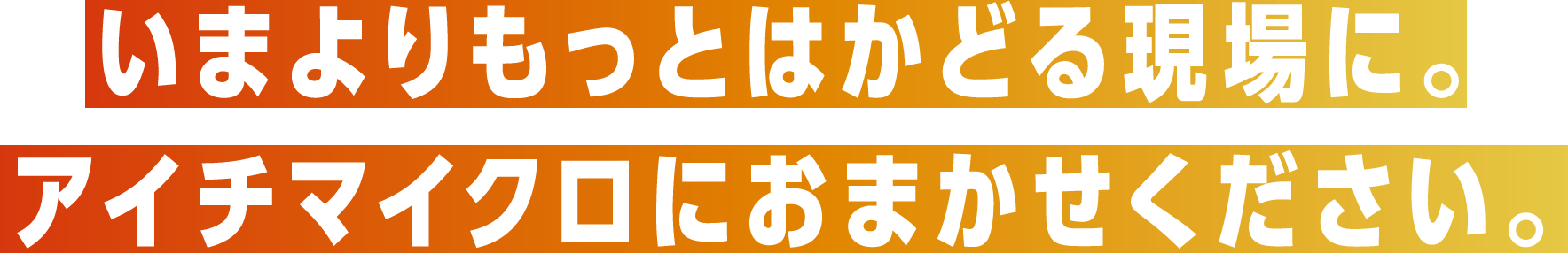 いまよりもっとはかどる現場に。アイチマイクロにおまかせください。