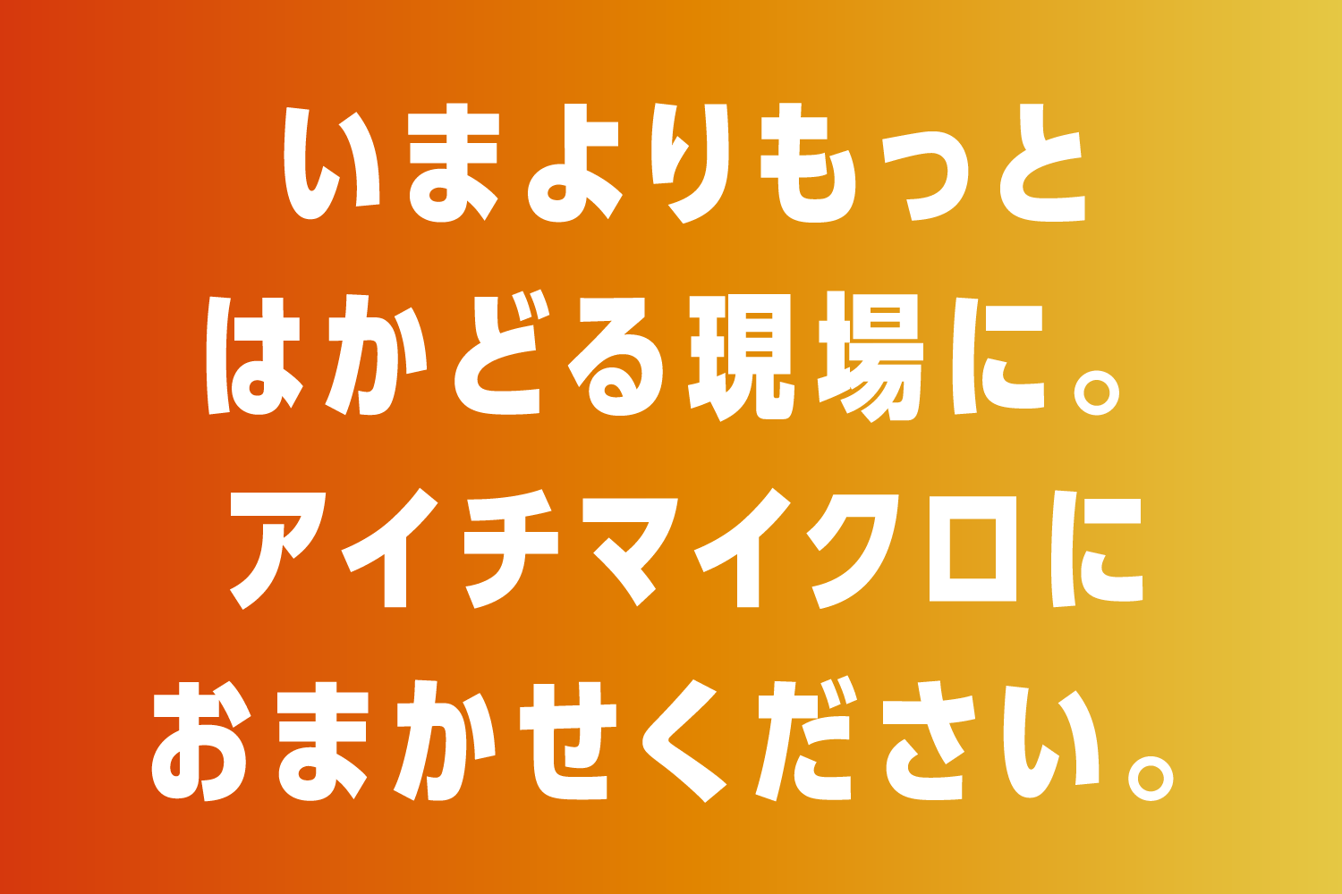 いまよりもっとはかどる現場に。アイチマイクロにおまかせください。