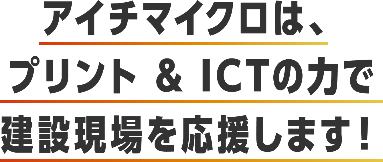 アイチマイクロは、プリント&ICTの力で建設現場を応援します！