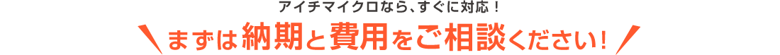 アイチマイクロなら、すぐに対応！まずは納期と費用をご相談ください！