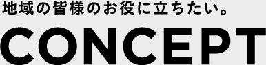 地域の皆様のお役に立ちたい。 CONCEPT