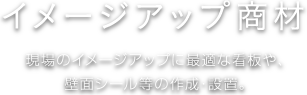 イメージアップ商材 現場のイメージアップにに最適な看板や、壁面シール等の作成・設置。