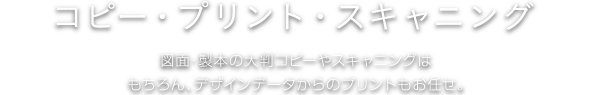 コピー・データプリント・スキャニング 図面・製本の大判コピーやスキャニングはもちろん、デザインデータからのプリントもお任せ。