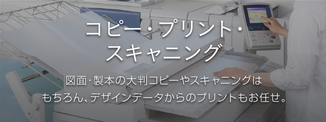 コピー・データプリント・スキャニング 図面・製本の大判コピーやスキャニングはもちろん、デザインデータからのプリントもお任せ。